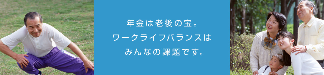 年金は老後の宝。ワークライフバランスはみんなの課題です。